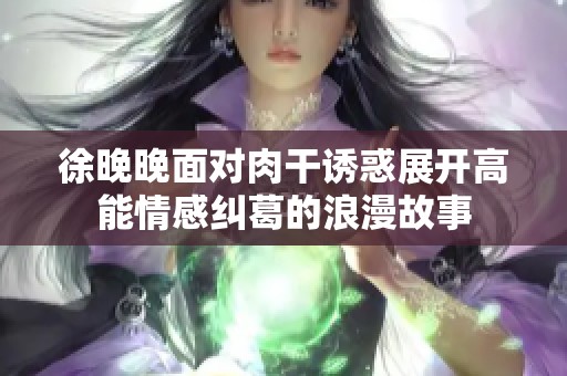 徐晚晚面对肉干诱惑展开高能情感纠葛的浪漫故事