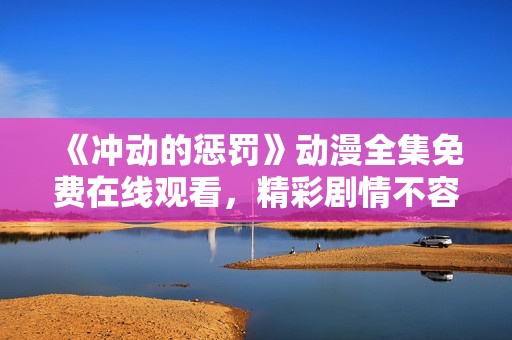 《冲动的惩罚》动漫全集免费在线观看，精彩剧情不容错过
