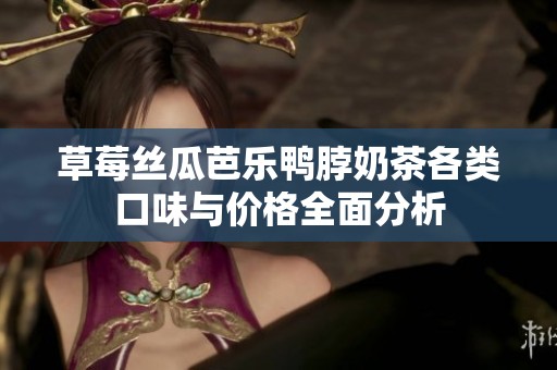 草莓丝瓜芭乐鸭脖奶茶各类口味与价格全面分析