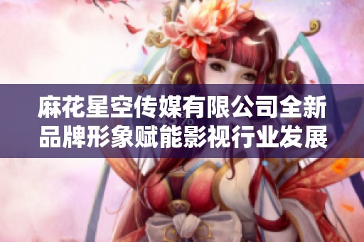 麻花星空传媒有限公司全新品牌形象赋能影视行业发展新未来