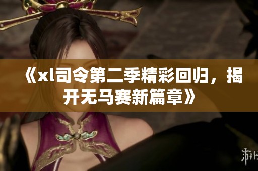 《xl司令第二季精彩回归，揭开无马赛新篇章》