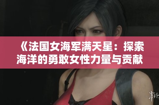 《法国女海军满天星：探索海洋的勇敢女性力量与贡献》