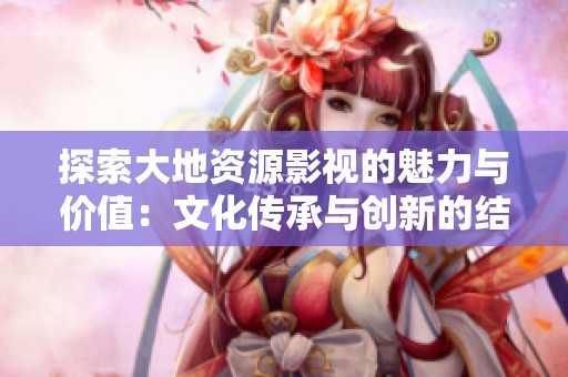 探索大地资源影视的魅力与价值：文化传承与创新的结合