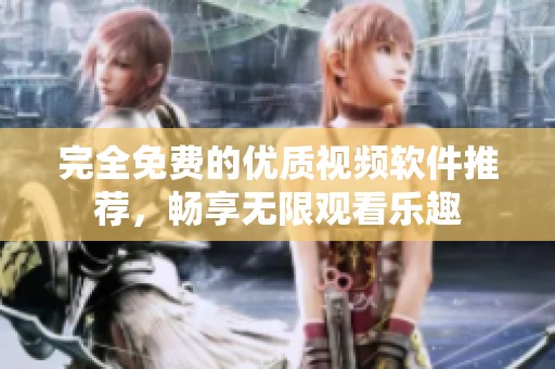 完全免费的优质视频软件推荐，畅享无限观看乐趣
