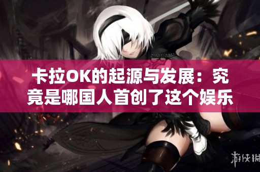 卡拉OK的起源与发展：究竟是哪国人首创了这个娱乐方式