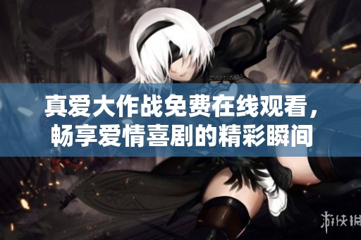 真爱大作战免费在线观看，畅享爱情喜剧的精彩瞬间