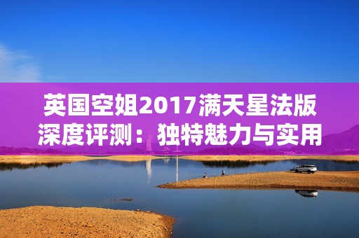 英国空姐2017满天星法版深度评测：独特魅力与实用性分析
