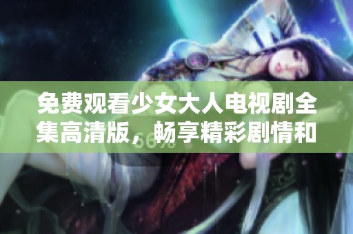 免费观看少女大人电视剧全集高清版，畅享精彩剧情和青春故事