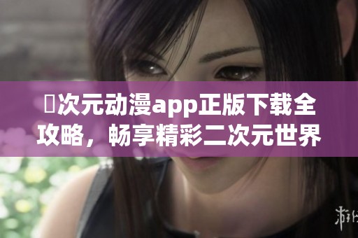 囧次元动漫app正版下载全攻略，畅享精彩二次元世界