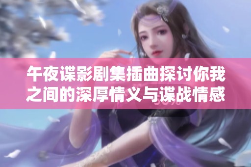 午夜谍影剧集插曲探讨你我之间的深厚情义与谍战情感