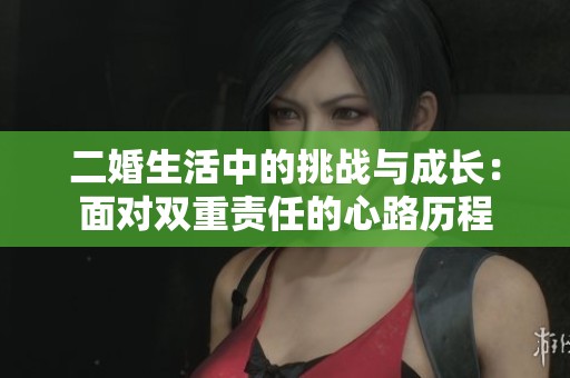 二婚生活中的挑战与成长：面对双重责任的心路历程