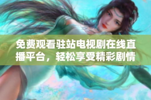 免费观看驻站电视剧在线直播平台，轻松享受精彩剧情与演员表演