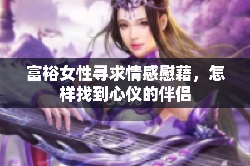 富裕女性寻求情感慰藉，怎样找到心仪的伴侣