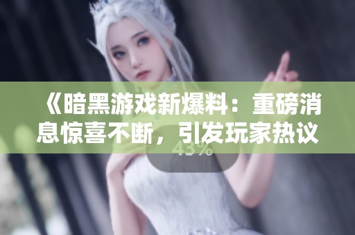 《暗黑游戏新爆料：重磅消息惊喜不断，引发玩家热议》