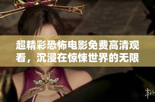超精彩恐怖电影免费高清观看，沉浸在惊悚世界的无限魅力中