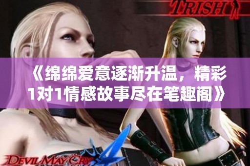 《绵绵爱意逐渐升温，精彩1对1情感故事尽在笔趣阁》