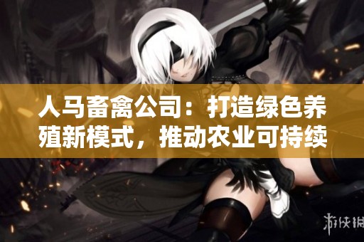 人马畜禽公司：打造绿色养殖新模式，推动农业可持续发展