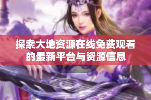 探索大地资源在线免费观看的最新平台与资源信息