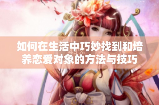 如何在生活中巧妙找到和培养恋爱对象的方法与技巧