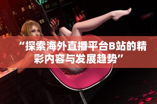 “探索海外直播平台B站的精彩内容与发展趋势”