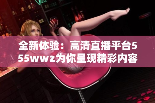 全新体验：高清直播平台555wwz为你呈现精彩内容