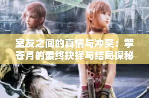 室友之间的真情与冲突：擎苍月的最终抉择与结局探秘