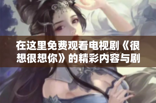 在这里免费观看电视剧《很想很想你》的精彩内容与剧情分析