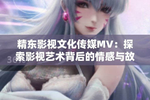 精东影视文化传媒MV：探索影视艺术背后的情感与故事