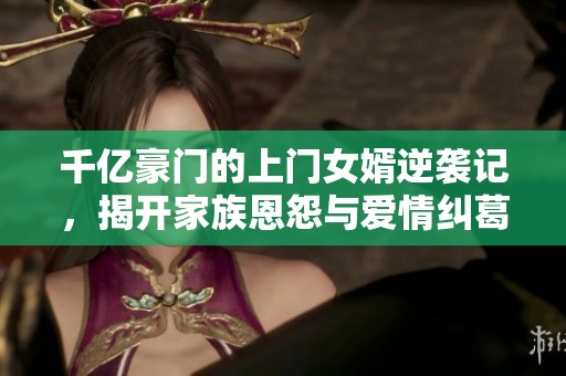 千亿豪门的上门女婿逆袭记，揭开家族恩怨与爱情纠葛