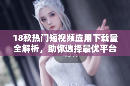 18款热门短视频应用下载量全解析，助你选择最优平台