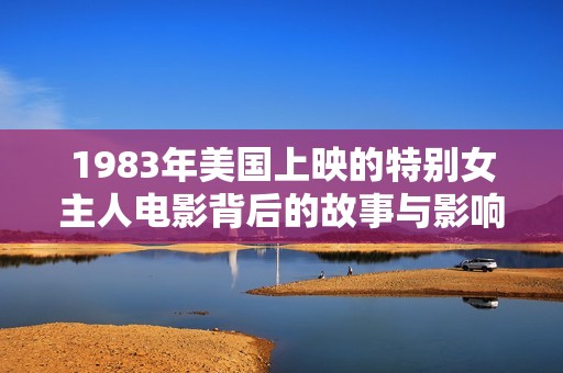 1983年美国上映的特别女主人电影背后的故事与影响解析