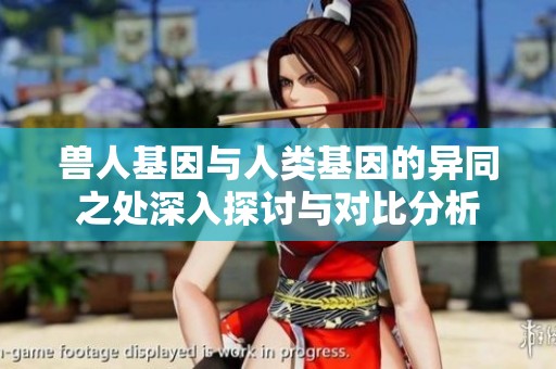 兽人基因与人类基因的异同之处深入探讨与对比分析