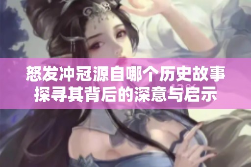 怒发冲冠源自哪个历史故事探寻其背后的深意与启示