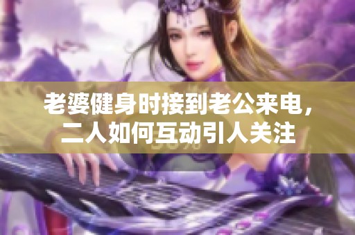 老婆健身时接到老公来电，二人如何互动引人关注