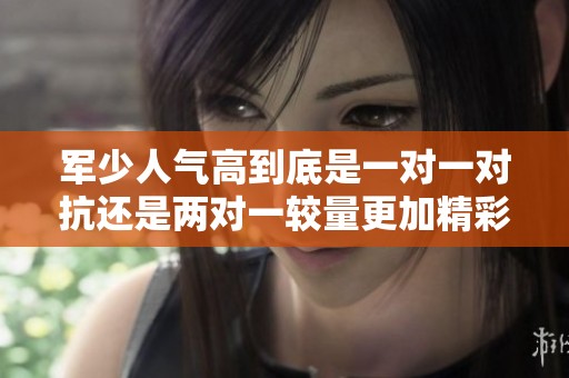 军少人气高到底是一对一对抗还是两对一较量更加精彩