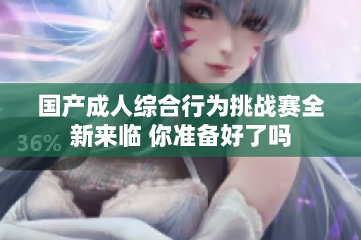 国产成人综合行为挑战赛全新来临 你准备好了吗