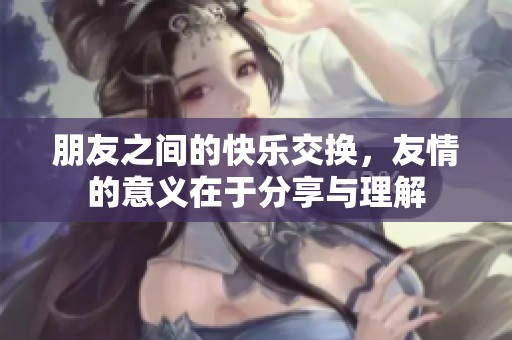 朋友之间的快乐交换，友情的意义在于分享与理解