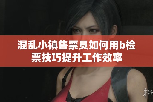 混乱小镇售票员如何用b检票技巧提升工作效率