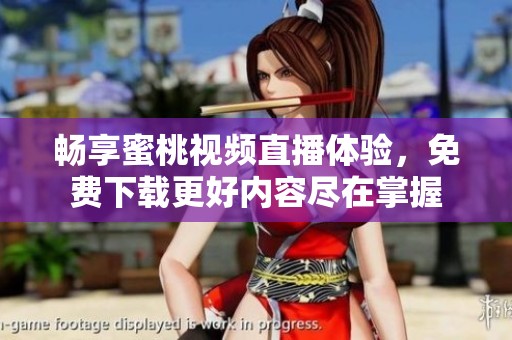 畅享蜜桃视频直播体验，免费下载更好内容尽在掌握