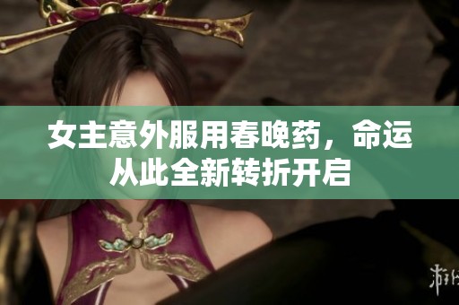 女主意外服用春晚药，命运从此全新转折开启