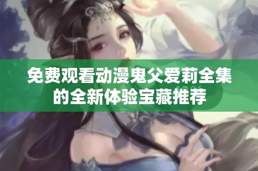 免费观看动漫鬼父爱莉全集的全新体验宝藏推荐