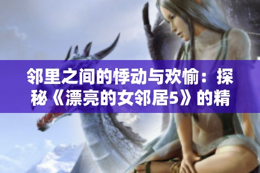 邻里之间的悸动与欢愉：探秘《漂亮的女邻居5》的精彩世界