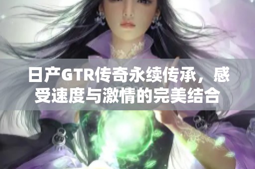 日产GTR传奇永续传承，感受速度与激情的完美结合