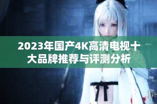 2023年国产4K高清电视十大品牌推荐与评测分析