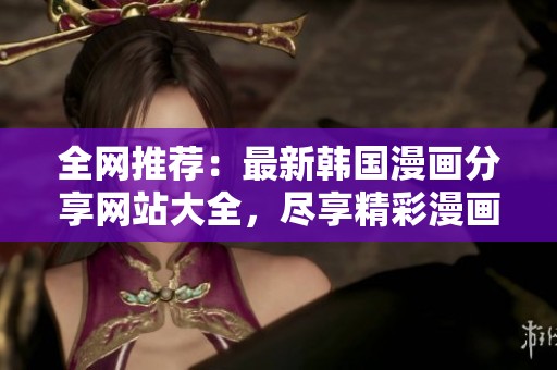 全网推荐：最新韩国漫画分享网站大全，尽享精彩漫画乐趣