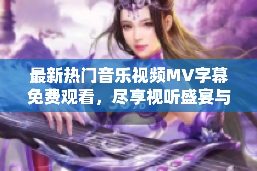 最新热门音乐视频MV字幕免费观看，尽享视听盛宴与乐趣