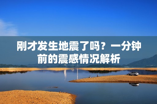刚才发生地震了吗？一分钟前的震感情况解析