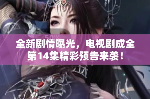 全新剧情曝光，电视剧成全第14集精彩预告来袭！