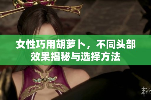 女性巧用胡萝卜，不同头部效果揭秘与选择方法