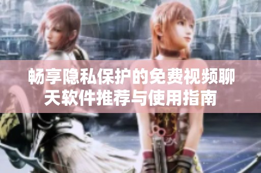 畅享隐私保护的免费视频聊天软件推荐与使用指南